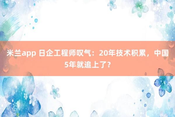 米兰app 日企工程师叹气:20年技术积累,中国5年就追上了?