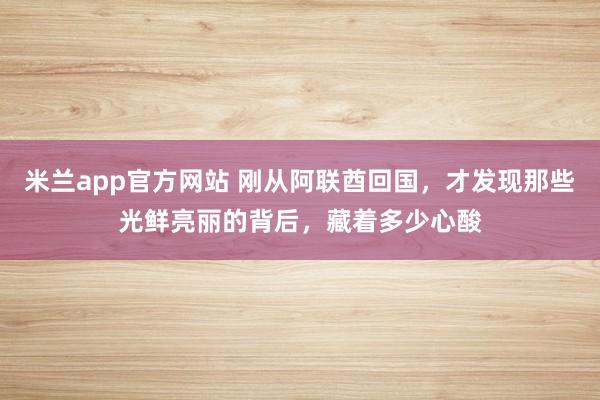 米兰app官方网站 刚从阿联酋回国,才发现那些光鲜亮丽的背后,藏着多少心酸