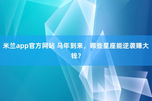 米兰app官方网站 马年到来，哪些星座能逆袭赚大钱？