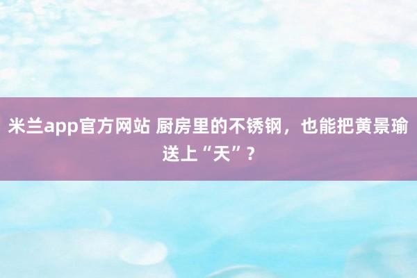 米兰app官方网站 厨房里的不锈钢,也能把黄景瑜送上“天”?
