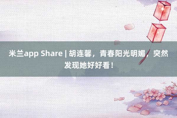 米兰app Share | 胡连馨,青春阳光明媚,突然发现她好好看!