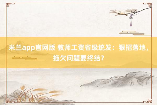 米兰app官网版 教师工资省级统发：狠招落地，拖欠问题要终结？