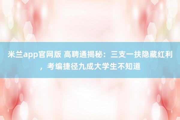 米兰app官网版 高聘通揭秘：三支一扶隐藏红利，考编捷径九成大学生不知道