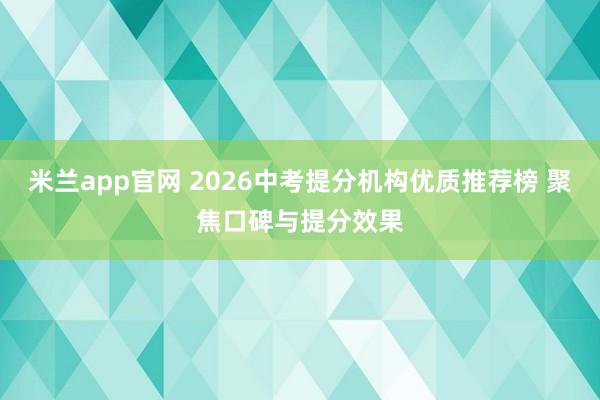 米兰app官网 2026中考提分机构优质推荐榜 聚焦口碑与提分效果