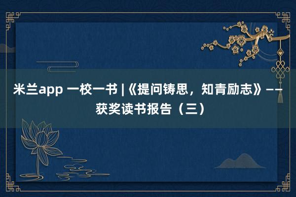 米兰app 一校一书 |《提问铸思，知青励志》—— 获奖读书报告（三）