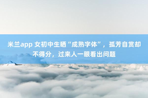 米兰app 女初中生晒“成熟字体”，孤芳自赏却不得分，过来人一眼看出问题