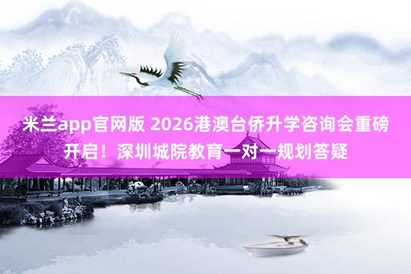米兰app官网版 2026港澳台侨升学咨询会重磅开启!深圳城院教育一对一规划答疑