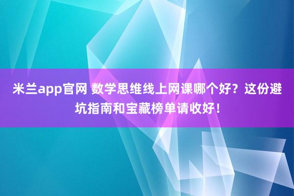 米兰app官网 数学思维线上网课哪个好？这份避坑指南和宝藏榜单请收好！
