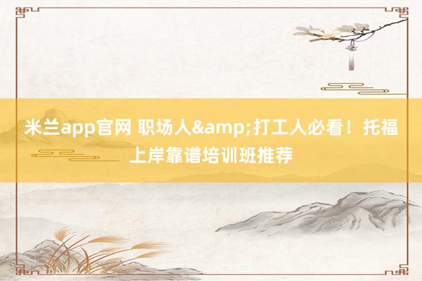 米兰app官网 职场人&打工人必看！托福上岸靠谱培训班推荐