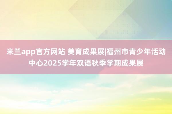 米兰app官方网站 美育成果展|福州市青少年活动中心2025学年双语秋季学期成果展