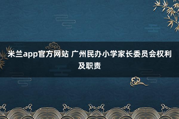 米兰app官方网站 广州民办小学家长委员会权利及职责