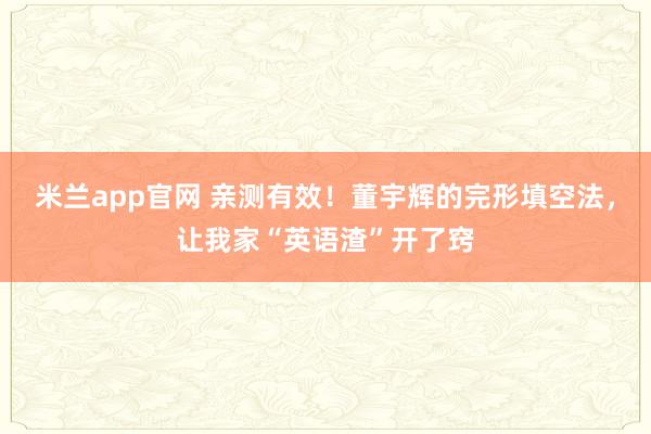 米兰app官网 亲测有效！董宇辉的完形填空法，让我家“英语渣”开了窍