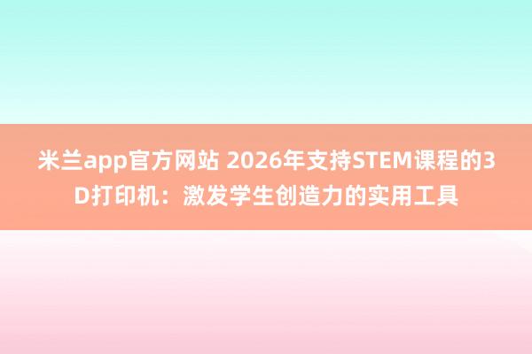 米兰app官方网站 2026年支持STEM课程的3D打印机:激发学生创造力的实用工具