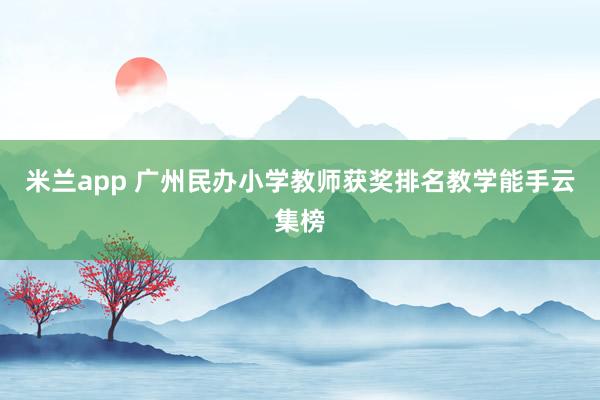 米兰app 广州民办小学教师获奖排名教学能手云集榜
