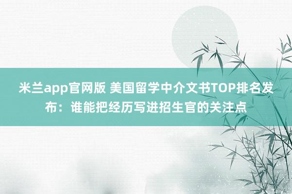 米兰app官网版 美国留学中介文书TOP排名发布:谁能把经历写进招生官的关注点