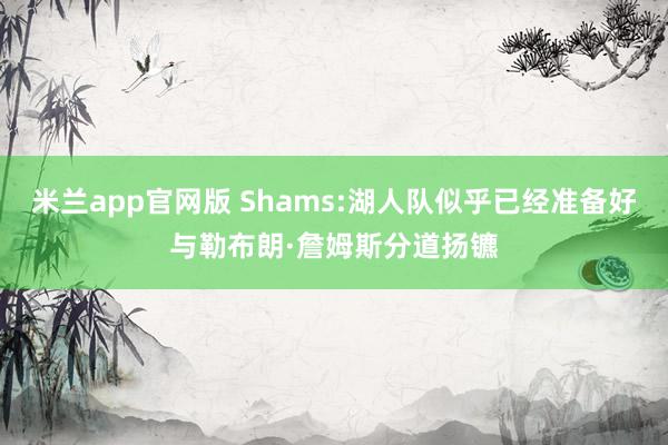 米兰app官网版 Shams:湖人队似乎已经准备好与勒布朗·詹姆斯分道扬镳