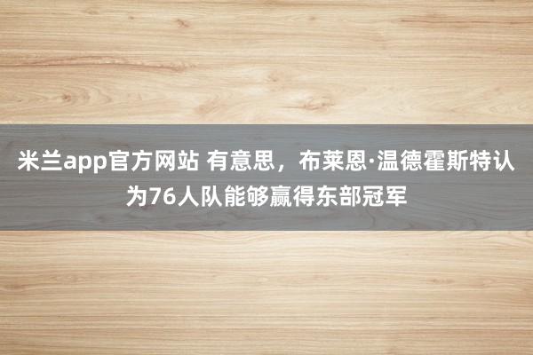 米兰app官方网站 有意思,布莱恩·温德霍斯特认为76人队能够赢得东部冠军