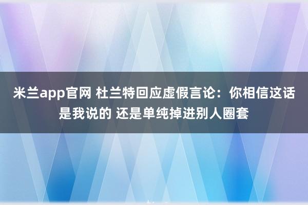 米兰app官网 杜兰特回应虚假言论：你相信这话是我说的 还是单纯掉进别人圈套