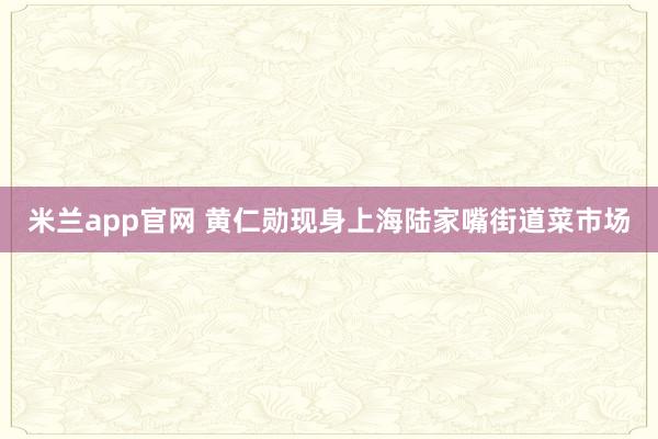 米兰app官网 黄仁勋现身上海陆家嘴街道菜市场