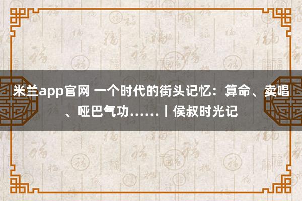 米兰app官网 一个时代的街头记忆:算命、卖唱、哑巴气功……丨侯叔时光记