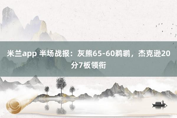 米兰app 半场战报：灰熊65-60鹈鹕，杰克逊20分7板领衔