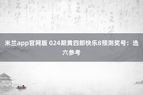 米兰app官网版 024期黄四郎快乐8预测奖号:选六参考