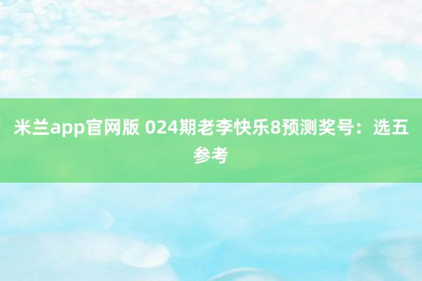 米兰app官网版 024期老李快乐8预测奖号:选五参考