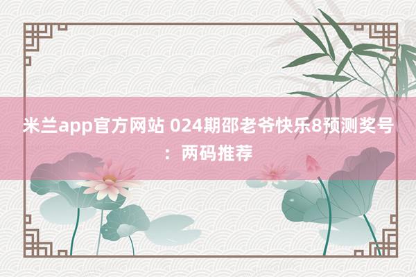 米兰app官方网站 024期邵老爷快乐8预测奖号：两码推荐