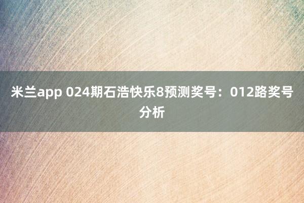 米兰app 024期石浩快乐8预测奖号：012路奖号分析