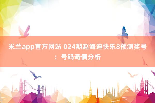米兰app官方网站 024期赵海迪快乐8预测奖号:号码奇偶分析
