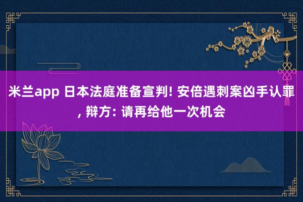 米兰app 日本法庭准备宣判! 安倍遇刺案凶手认罪, 辩方: 请再给他一次机会