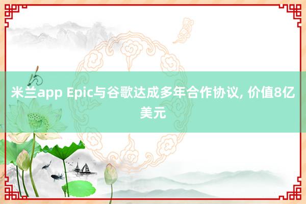 米兰app Epic与谷歌达成多年合作协议, 价值8亿美元