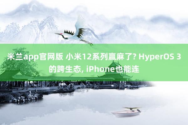 米兰app官网版 小米12系列赢麻了? HyperOS 3的跨生态, iPhone也能连