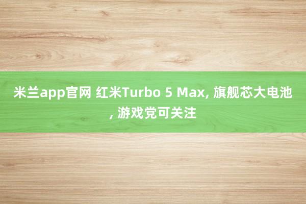 米兰app官网 红米Turbo 5 Max, 旗舰芯大电池, 游戏党可关注