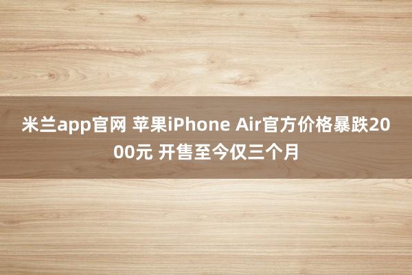 米兰app官网 苹果iPhone Air官方价格暴跌2000元 开售至今仅三个月