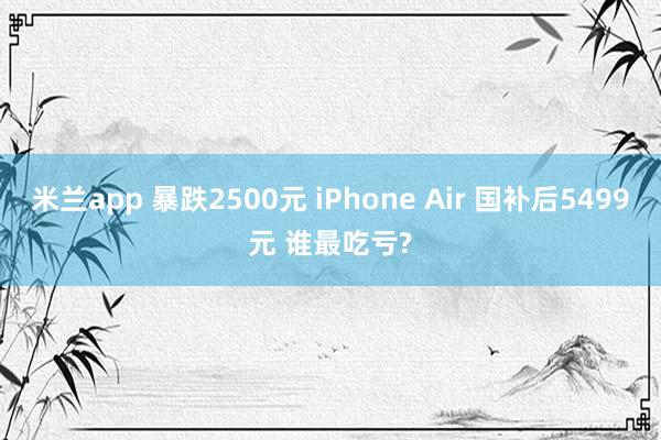 米兰app 暴跌2500元 iPhone Air 国补后5499元 谁最吃亏?