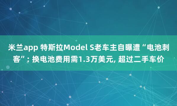 米兰app 特斯拉Model S老车主自曝遭“电池刺客”: 换电池费用需1.3万美元, 超过二手车价