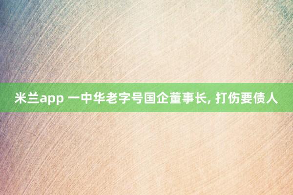 米兰app 一中华老字号国企董事长, 打伤要债人
