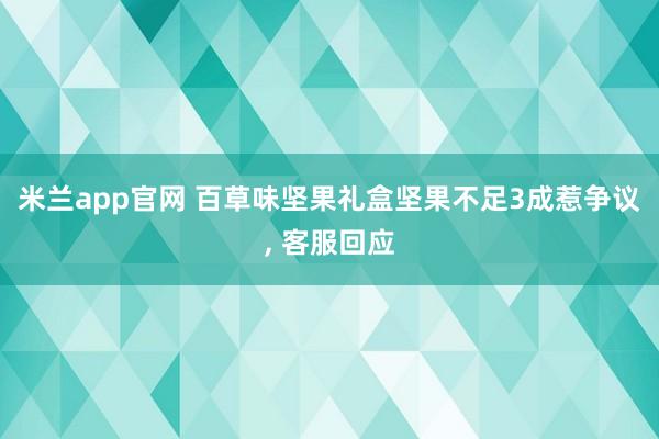米兰app官网 百草味坚果礼盒坚果不足3成惹争议, 客服回应