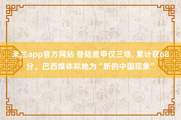 米兰app官方网站 登陆意甲仅三场, 累计获68分。巴西媒体称她为“新的中国现象”