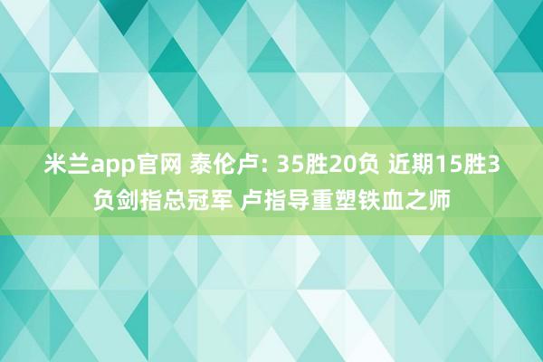 米兰app官网 泰伦卢: 35胜20负 近期15胜3负剑指总冠军 卢指导重塑铁血之师