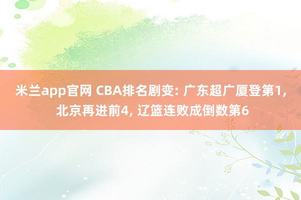 米兰app官网 CBA排名剧变: 广东超广厦登第1, 北京再进前4, 辽篮连败成倒数第6
