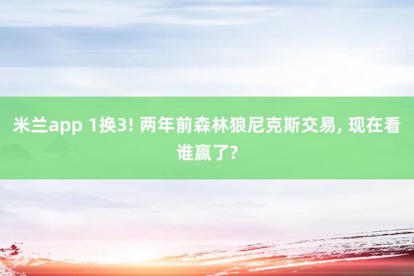 米兰app 1换3! 两年前森林狼尼克斯交易, 现在看谁赢了?