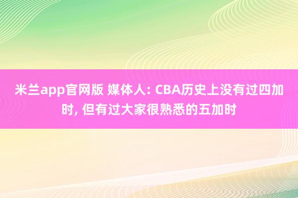 米兰app官网版 媒体人: CBA历史上没有过四加时, 但有过大家很熟悉的五加时