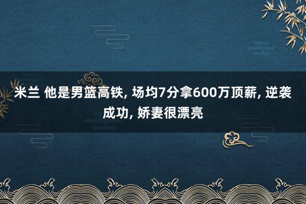 米兰 他是男篮高铁, 场均7分拿600万顶薪, 逆袭成功, 娇妻很漂亮
