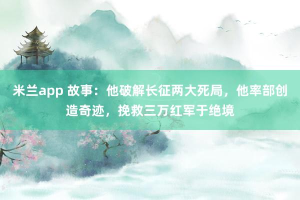 米兰app 故事：他破解长征两大死局，他率部创造奇迹，挽救三万红军于绝境