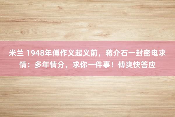 米兰 1948年傅作义起义前,蒋介石一封密电求情:多年情分,求你一件事!傅爽快答应