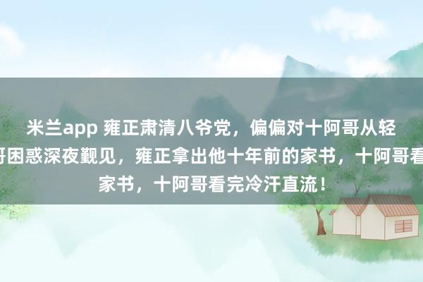米兰app 雍正肃清八爷党，偏偏对十阿哥从轻发落，十阿哥困惑深夜觐见，雍正拿出他十年前的家书，十阿哥看完冷汗直流！