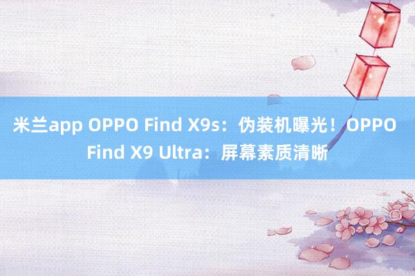 米兰app OPPO Find X9s:伪装机曝光!OPPO Find X9 Ultra:屏幕素质清晰