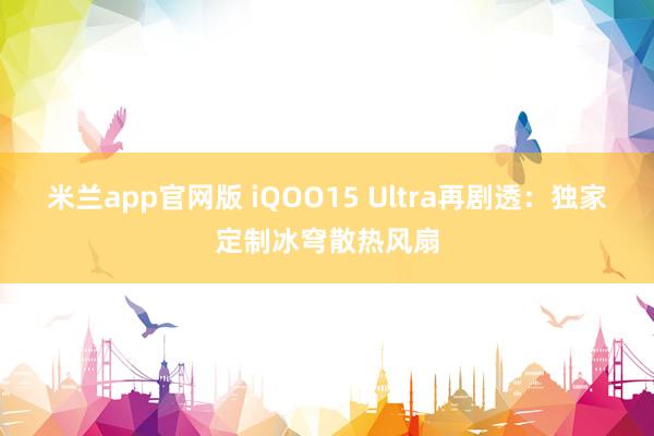 米兰app官网版 iQOO15 Ultra再剧透:独家定制冰穹散热风扇